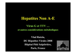 Hepatites Non A-E
       Virus G et TTV …
et autres considérations métaboliques

          Vlad Ratziu,
     DU Hépatites Virales 2008
     Hôpital Pitié Salpêtrière,
          Paris, France
 