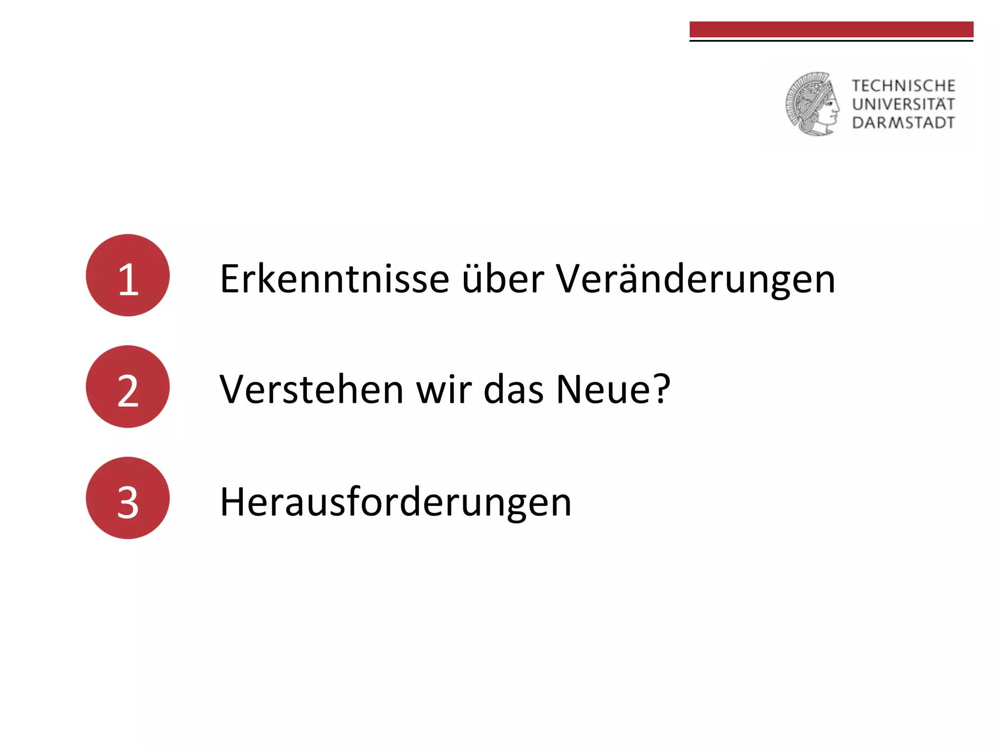 1	
  

Erkenntnisse	
  über	
  Veränderungen	
  

2	
  

Verstehen	
  wir	
  das	
  Neue?	
  

	
  	
  
	
  	
  

	
  	
  
	
  

	
  

3	
  

Herausforderungen	
  
	
  	
  

	
  
	
  

 