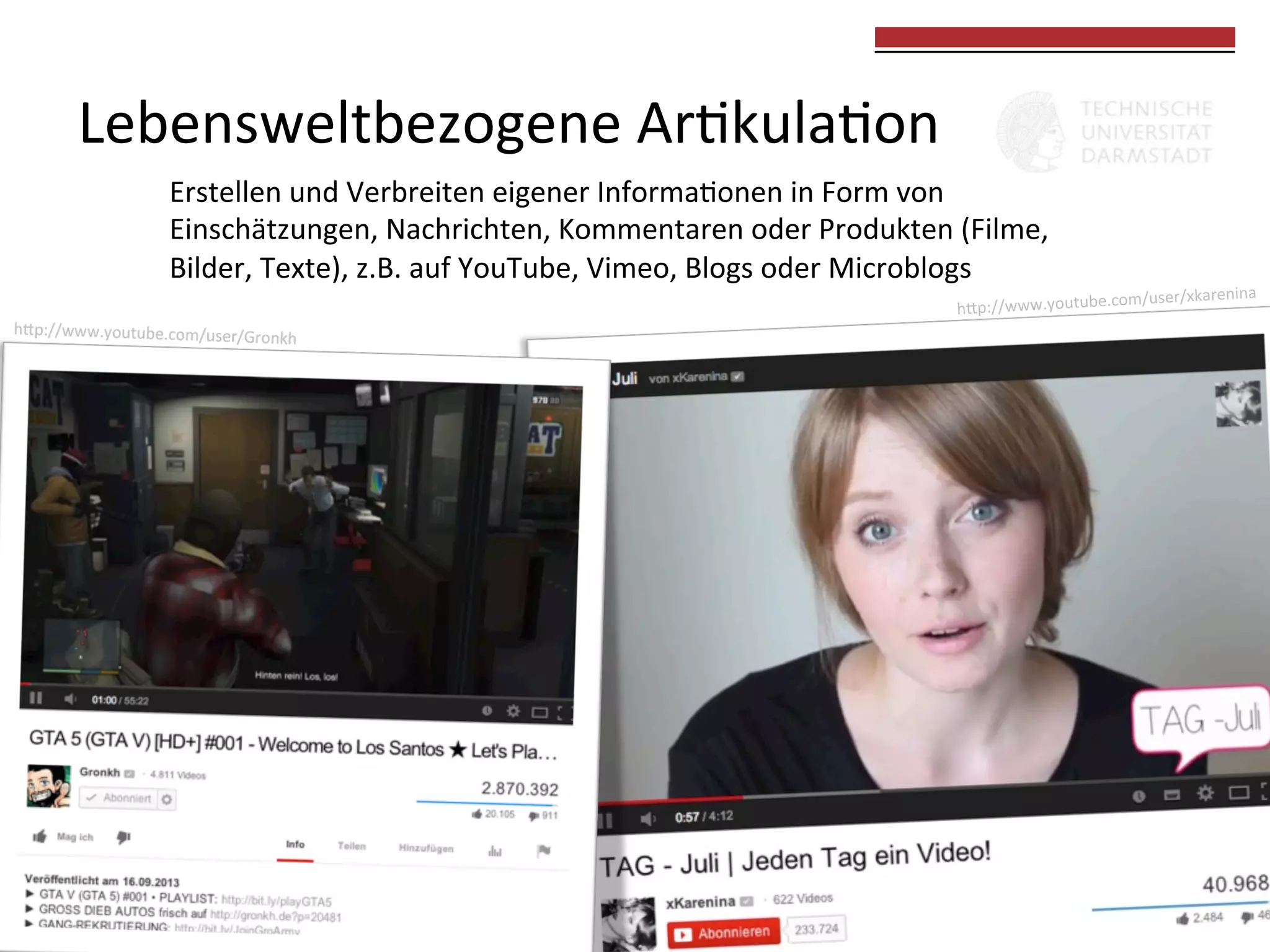  
	
  

Lebensweltbezogene	
  Ar0kula0on	
  
Erstellen	
  und	
  Verbreiten	
  eigener	
  Informa0onen	
  in	
  Form	
  von	
  	
  
Einschätzungen,	
  Nachrichten,	
  Kommentaren	
  oder	
  Produkten	
  (Filme,	
  	
  
Bilder,	
  Texte),	
  z.B.	
  auf	
  YouTube,	
  Vimeo,	
  Blogs	
  oder	
  Microblogs	
  

renina	
  

m/user/xka
hkp://www.youtube.co

 