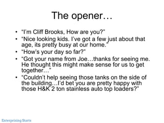 The opener…
• “I’m Cliff Brooks, How are you?”
• “Nice looking kids. I’ve got a few just about that
age, its pretty busy a...
