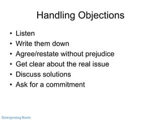 Handling Objections
• Listen
• Write them down
• Agree/restate without prejudice
• Get clear about the real issue
• Discus...