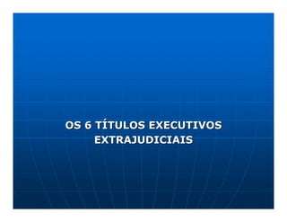 OS 6 TÍTULOS EXECUTIVOS
     EXTRAJUDICIAIS
 