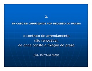 2.

EM CASO DE CADUCIDADE POR DECURSO DO PRAZO:




       o contrato de arrendamento
              não renovável,
    de onde conste a fixação do prazo

             (art. 15.º/1/b) NLAU)
 