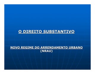 O DIREITO SUBSTANTIVO



NOVO REGIME DO ARRENDAMENTO URBANO
               (NRAU)
 