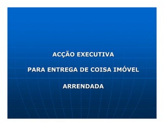 ACÇÃO EXECUTIVA

PARA ENTREGA DE COISA IMÓVEL

        ARRENDADA
 
