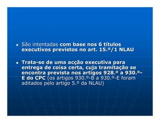 São intentadas com base nos 6 títulos
executivos previstos no art. 15.º/1 NLAU

Trata-se de uma acção executiva para
entrega de coisa certa, cuja tramitação se
encontra prevista nos artigos 928.º a 930.º-
E do CPC (os artigos 930.º-B a 930.º-E foram
aditados pelo artigo 5.º da NLAU)
 