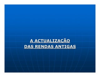 A ACTUALIZAÇÃO
DAS RENDAS ANTIGAS
 