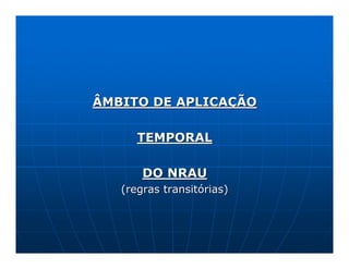 ÂMBITO DE APLICAÇÃO

      TEMPORAL

       DO NRAU
   (regras transitórias)
 