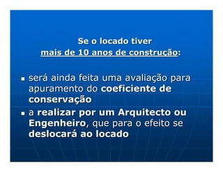 Se o locado tiver
  mais de 10 anos de construção:


será ainda feita uma avaliação para
apuramento do coeficiente de
conservação
a realizar por um Arquitecto ou
Engenheiro, que para o efeito se
deslocará ao locado
 