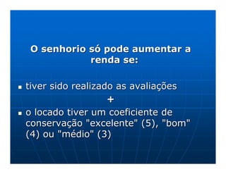 O senhorio só pode aumentar a
           renda se:

tiver sido realizado as avaliações
                   +
o locado tiver um coeficiente de
conservação "excelente" (5), "bom"
(4) ou "médio" (3)
 