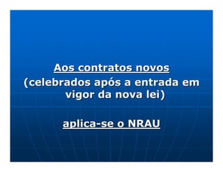 Aos contratos novos
(celebrados após a entrada em
       vigor da nova lei)

      aplica-se o NRAU
 