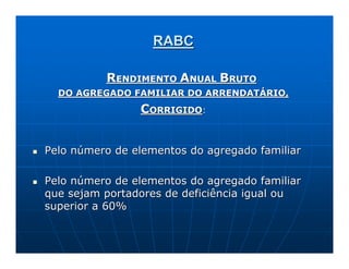 RABC

          RENDIMENTO ANUAL BRUTO
  DO AGREGADO FAMILIAR DO ARRENDATÁRIO,
                CORRIGIDO:


Pelo número de elementos do agregado familiar

Pelo número de elementos do agregado familiar
que sejam portadores de deficiência igual ou
superior a 60%
 