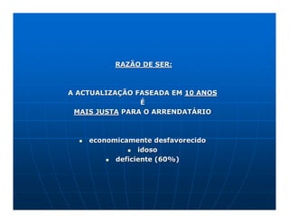 RAZÃO DE SER:



A ACTUALIZAÇÃO FASEADA EM 10 ANOS
                É
 MAIS JUSTA PARA O ARRENDATÁRIO



    economicamente desfavorecido
                idoso
          deficiente (60%)
 
