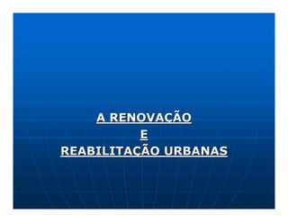 A RENOVAÇÃO
          E
REABILITAÇÃO URBANAS
 