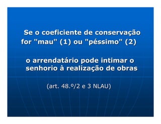 Se o coeficiente de conservação
for "mau" (1) ou "péssimo" (2)

 o arrendatário pode intimar o
 senhorio à realização de obras

      (art. 48.º/2 e 3 NLAU)
 