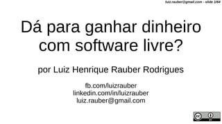Dá para ganhar dinheiro
com software livre?
por Luiz Henrique Rauber Rodrigues
fb.com/luizrauber
linkedin.com/in/luizrauber
luiz.rauber@gmail.com
luiz.rauber@gmail.com - slide 1/64
 