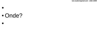 ●
● Onde?
●
luiz.rauber@gmail.com - slide 10/64
 