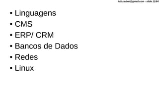 ● Linguagens
● CMS
● ERP/ CRM
● Bancos de Dados
● Redes
● Linux
luiz.rauber@gmail.com - slide 11/64
 