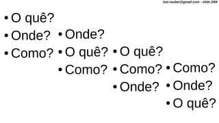 ● O quê?
● Onde?
● Como?
● Onde?
● O quê?
● Como?
● O quê?
● Como?
● Onde?
● Como?
● Onde?
● O quê?
luiz.rauber@gmail.com - slide 2/64
 
