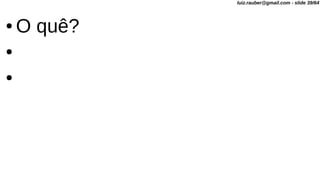 ● O quê?
●
●
luiz.rauber@gmail.com - slide 39/64
 