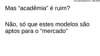 Mas “acadêmia” é ruim?
Não, só que estes modelos são
aptos para o “mercado”
luiz.rauber@gmail.com - slide 43/64
 