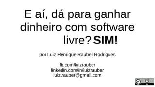 E aí, dá para ganhar
dinheiro com software
livre?
por Luiz Henrique Rauber Rodrigues
fb.com/luizrauber
linkedin.com/in/luizrauber
luiz.rauber@gmail.com
SIM!SIM!
 
