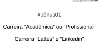 #bônus01
Carreira “Acadêmica” ou “Profissional”
Carreira “Lattes” e “Linkedin”
luiz.rauber@gmail.com - slide 45/64
 
