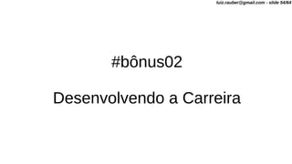 #bônus02
Desenvolvendo a Carreira
luiz.rauber@gmail.com - slide 54/64
 