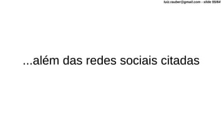 ...além das redes sociais citadas
luiz.rauber@gmail.com - slide 55/64
 