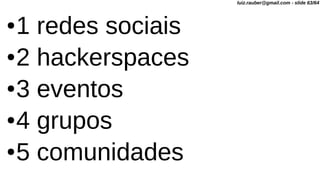 ●1 redes sociais
●2 hackerspaces
●3 eventos
●4 grupos
●5 comunidades
luiz.rauber@gmail.com - slide 63/64
 