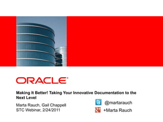 <Insert Picture Here>




Making It Better! Taking Your Innovative Documentation to the
Next Level
                                            @martarauch
Marta Rauch, Gail Chappell
STC Webinar, 2/24/2011                      +Marta Rauch
 