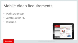 Copyright © 2014 Oracle and/or its affiliates. All rights reserved. | 
Mobile Video Requirements 
•iPad screencast 
•Camta...