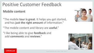Copyright © 2014 Oracle and/or its affiliates. All rights reserved. | 
Positive Customer Feedback 
Mobile content 
“The mo...