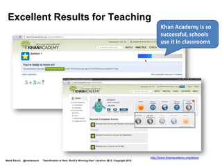 Being Adopted by the US Government

  Twenty-three+ agencies are gamifying, including:
   National Institutes of Health
   Department of Energy
   National Endowment
    for the Arts
   National Park
    Service
   US Army
   NASA



                                                                           http://www.whitehouse.gov/blog/2011/11/23/games-grand-challenges
Marta Rauch, @martarauch   "Gamification is Here: Build a Winning Plan"LavaCon202. Copyright 2012.
 