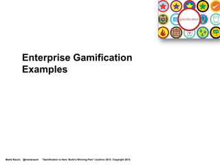 Enterprise Example: Oracle


                                                                                                           Leaderboard
                                                                                                           Recognition
                                                                                                           Badges
                                                                                                           Levels
                                                                                                           Points
                                                                                                           Achievements
                                                                                                           Competition
                                                                                                           Rewards




     Oracle Forum https://forums.oracle.com
Marta Rauch, @martarauch   "Gamification is Here: Build a Winning Plan" LavaCon 2012. Copyright 2012.
 