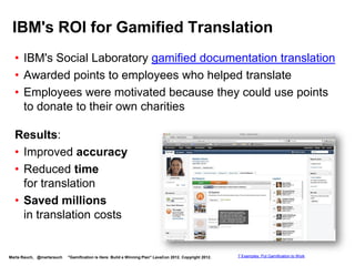 Enterprise Example: XEROX
 XEROX gamified performance management.
                                                                                                           Get ready for a gamified
                                                                                                           performance review




Marta Rauch, @martarauch   "Gamification is Here: Build a Winning Plan" LavaCon 2012. Copyright 2012.   7 Examples: Put Gamification to Work
 