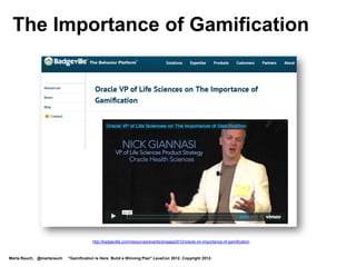 The Importance of Gamification




                                       http://badgeville.com/resources/events/engage2012/oracle-on-importance-of-gamification



Marta Rauch, @martarauch   "Gamification is Here: Build a Winning Plan" LavaCon 2012. Copyright 2012.
 
