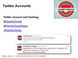 Twitter Accounts


  Twitter account and hashtag:
  @GamifyOracle
  @GamifyOracleApps
    #GamifyOracle




Marta Rauch, @martarauch   "Gamification is Here: Build a Winning Plan" LavaCon 2012. Copyright 2012.
 