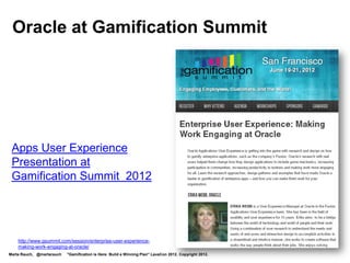 Oracle at Gamification Summit




 Apps User Experience
 Presentation at
 Gamification Summit 2012




    http://www.gsummit.com/session/enterprise-user-experience-
    making-work-engaging-at-oracle/
Marta Rauch, @martarauch   "Gamification is Here: Build a Winning Plan" LavaCon 2012. Copyright 2012.
 