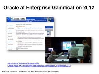 Oracle at Enterprise Gamification 2012




        https://blogs.oracle.com/gamification/
        Oracle Apps UX Presentation at Enterprise Gamification, September 2012

Marta Rauch, @martarauch   "Gamification is Here: Build a Winning Plan" LavaCon 2012. Copyright 2012.
 