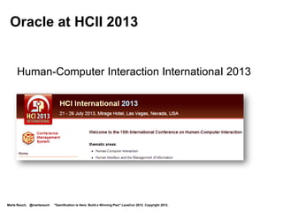 Oracle at HCII 2013


     Human-Computer Interaction InternationaI 2013




Marta Rauch, @martarauch   "Gamification is Here: Build a Winning Plan" LavaCon 2012. Copyright 2012.
 
