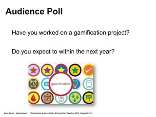 Challenge
             Listen for the top 3 tips you’d like to
             take back to your workplace.




Marta Rauch, @martarauch   "Gamification is Here: Build a Winning Plan" LavaCon 2012. Copyright 2012.
 