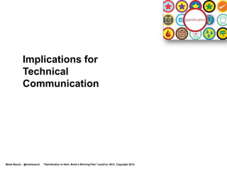 Implications for
           Technical
           Communication




Marta Rauch, @martarauch   "Gamification is Here: Build a Winning Plan" LavaCon 2012. Copyright 2012.
 