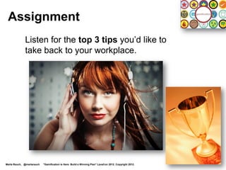 Gamification?




Marta Rauch, @martarauch   "Gamification is Here: Build a Winning Plan" LavaCon 2012. Copyright 2012.
 