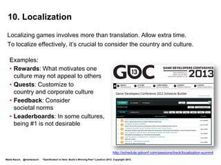 Level 1: Journey Begun


  Your quest: Attend this presentation                                                                             Level 1
           and listen for tips to bring back to your                                                                Newbie
           workplace.




                  Level 1            Level 2             Level 3             Level 4            Level 5   Level 6


Marta Rauch, @martarauch   "Gamification is Here: Build a Winning Plan" LavaCon 2012. Copyright 2012.
 