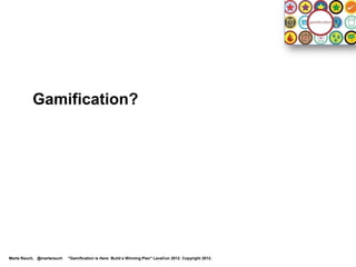 What Is Gamification, Anyway?

                                                                 Game techniques
 ..                                                              …in non-game situations
                                                                 …to motivate people and
                                                                  drive behavior.




Marta Rauch, @martarauch   "Gamification is Here: Build a Winning Plan" LavaCon 2012. Copyright 2012.
 