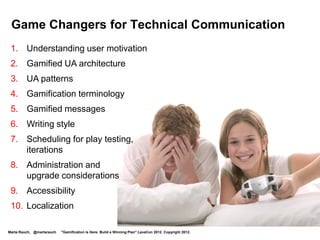 Level 2: Gamification Technology


  Your quests:
                                                                                                                    Level 2
         • Learn about some gamification providers, such as:                                                        Apprentice
            - Badgeville
            - Bunchball
            - Gamify.it
            - Lithium
            - Shufflebrain
            - SCVNGR

         • Become familiar with some gamification platforms


                  Level 1            Level 2             Level 3             Level 4            Level 5   Level 6


Marta Rauch, @martarauch   "Gamification is Here: Build a Winning Plan" LavaCon 2012. Copyright 2012.
 