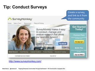 Tip: Conduct Surveys
                                                                                                                    Create a survey,
                                                                                                                    and link to it from
                                                                                                                    the community




          http://www.surveymonkey.com/

Marta Rauch, @martarauch   "Tapping Enterprise Communities Through Gamification“ STC Summit 2012. Copyright 2012.
 