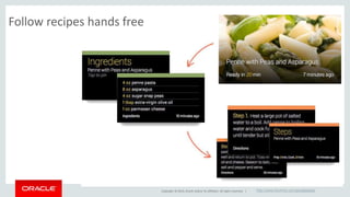 Follow recipes hands free 
Copyright © 2014, Oracle and/or its affiliates. All rights reserved. | http://www.kitchme.com/googleglass 
 