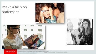 bits.blogs.nytimes.com/2013/08/16/google-tries-to-make-google-glass-look-fashionable/ 
http://www.marieclaire.com/blog/nina-garcia-google-glass 
http://mashable.com/2013/08/15/vogue-google-glass/ 
Copyright © 2014, Oracle and/or its affiliates. All rights reserved. | 
Make a fashion 
statement 
 